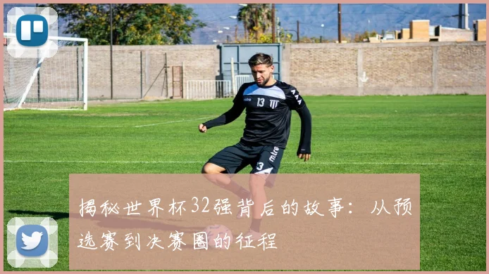 揭秘世界杯32强背后的故事：从预选赛到决赛圈的征程
