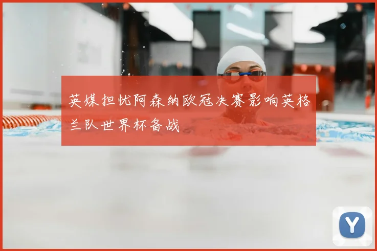 英媒担忧阿森纳欧冠决赛影响英格兰队世界杯备战