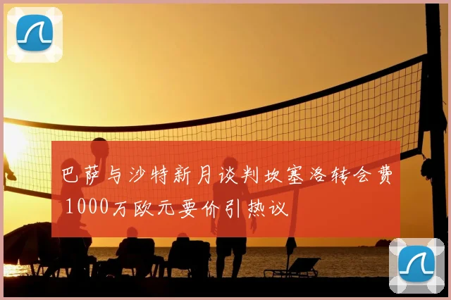 巴萨与沙特新月谈判坎塞洛转会费 1000万欧元要价引热议