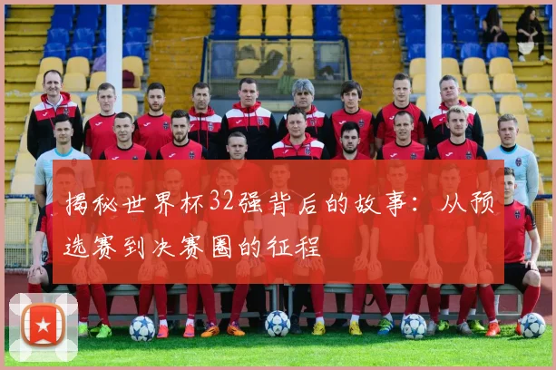 揭秘世界杯32强背后的故事：从预选赛到决赛圈的征程