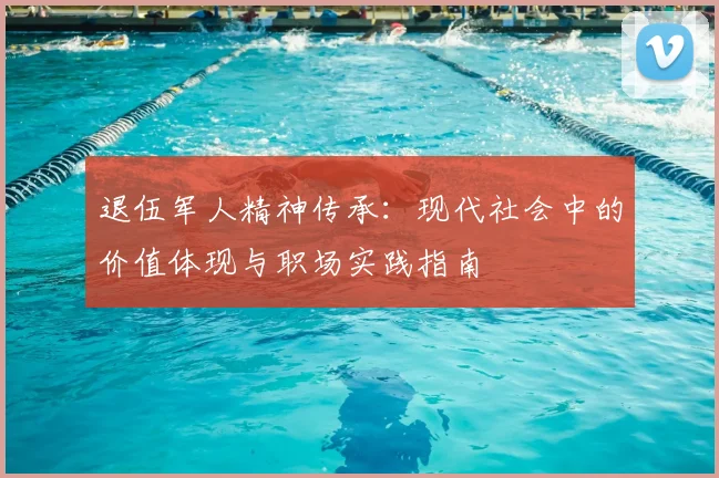 退伍军人精神传承:现代社会中的价值体现与职场实践指南