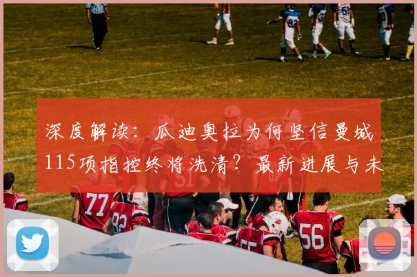 深度解读：瓜迪奥拉为何坚信曼城115项指控终将洗清？最新进展与未来影响分析
