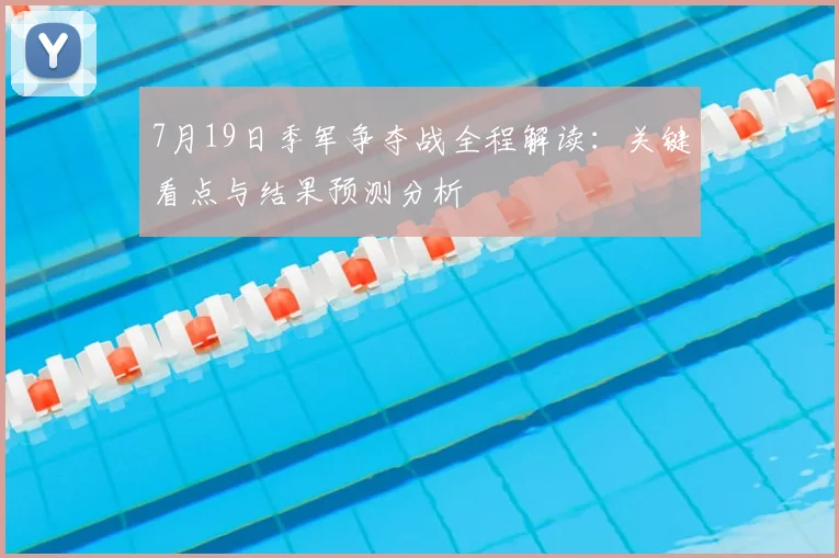 7月19日季军争夺战全程解读：关键看点与结果预测分析