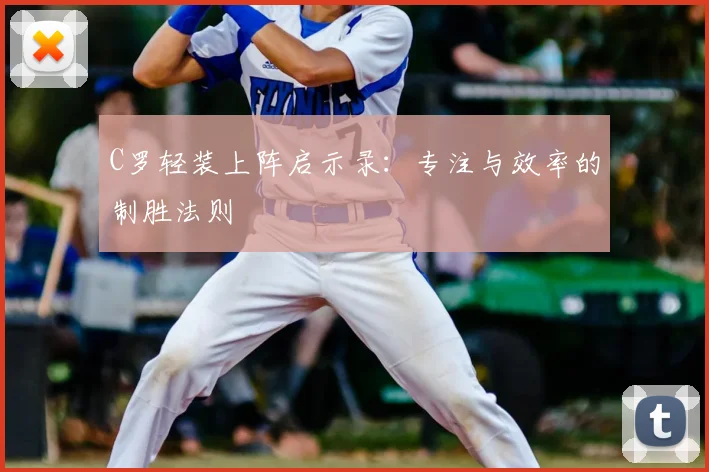C罗轻装上阵启示录：专注与效率的制胜法则