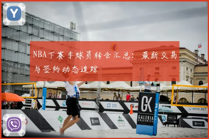 NBA下赛季球员转会汇总:最新交易与签约动态追踪