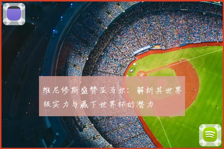 维尼修斯盛赞亚马尔:解析其世界级实力与赢下世界杯的潜力