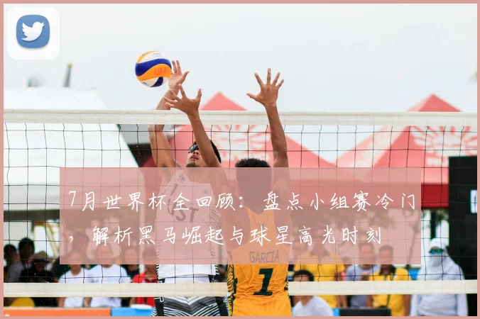7月世界杯全回顾：盘点小组赛冷门，解析黑马崛起与球星高光时刻