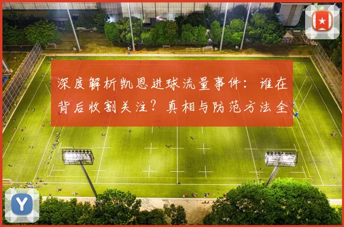 深度解析凯恩进球流量事件：谁在背后收割关注？真相与防范方法全揭秘